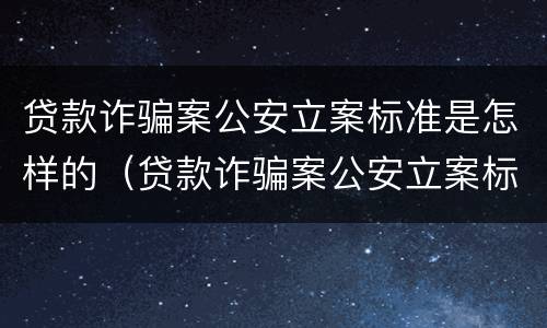 贷款诈骗案公安立案标准是怎样的（贷款诈骗案公安立案标准是怎样的呢）