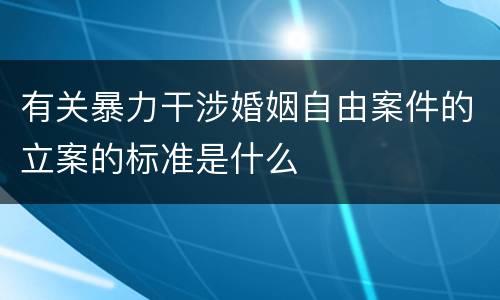 有关暴力干涉婚姻自由案件的立案的标准是什么