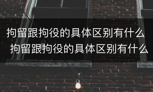 拘留跟拘役的具体区别有什么 拘留跟拘役的具体区别有什么区别呢