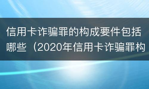 信用卡诈骗罪的构成要件包括哪些（2020年信用卡诈骗罪构成要件）