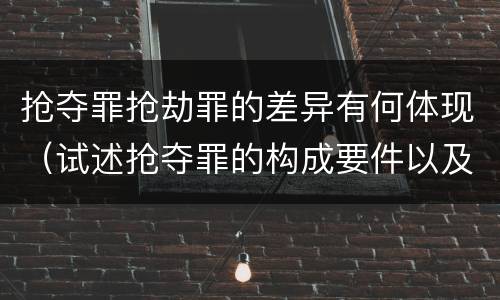 抢夺罪抢劫罪的差异有何体现（试述抢夺罪的构成要件以及与抢劫罪的区别）