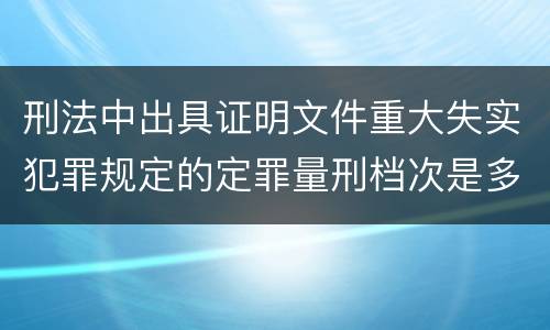 刑法中出具证明文件重大失实犯罪规定的定罪量刑档次是多少