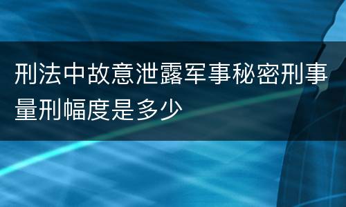 刑法中故意泄露军事秘密刑事量刑幅度是多少