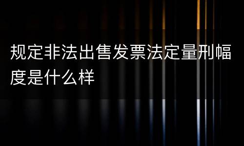 规定非法出售发票法定量刑幅度是什么样