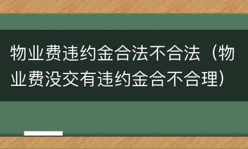 物业费违约金合法不合法（物业费没交有违约金合不合理）