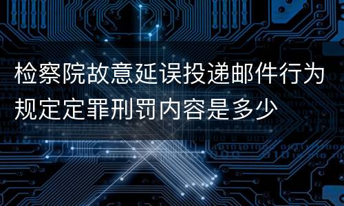 检察院故意延误投递邮件行为规定定罪刑罚内容是多少