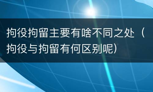 拘役拘留主要有啥不同之处（拘役与拘留有何区别呢）