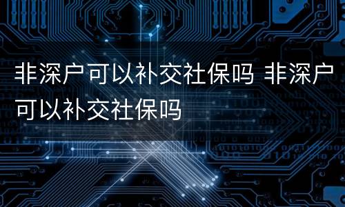 非深户可以补交社保吗 非深户可以补交社保吗