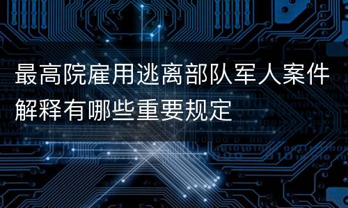 最高院雇用逃离部队军人案件解释有哪些重要规定