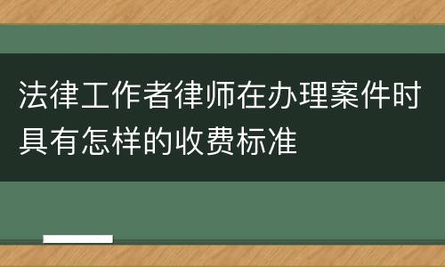 法律工作者律师在办理案件时具有怎样的收费标准