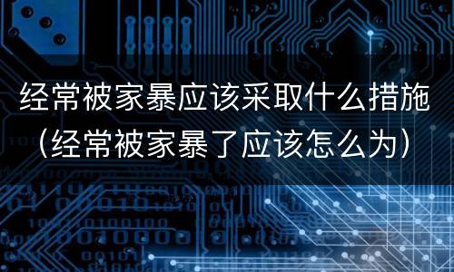 经常被家暴应该采取什么措施（经常被家暴了应该怎么为）