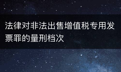 法律对非法出售增值税专用发票罪的量刑档次