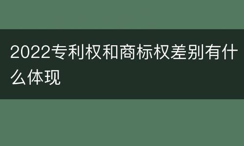 2022专利权和商标权差别有什么体现