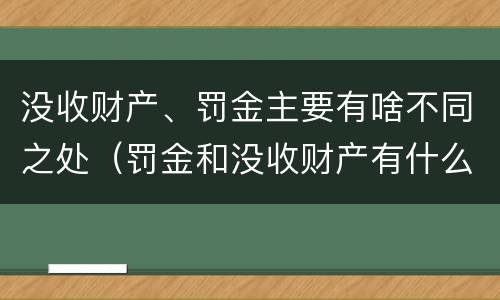 没收财产、罚金主要有啥不同之处（罚金和没收财产有什么区别）