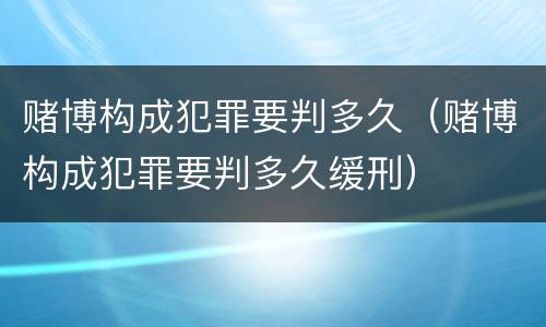 赌博构成犯罪要判多久（赌博构成犯罪要判多久缓刑）