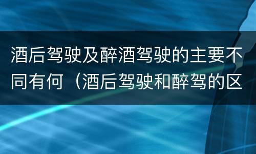 酒后驾驶及醉酒驾驶的主要不同有何（酒后驾驶和醉驾的区别）