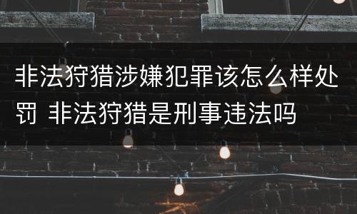 非法狩猎涉嫌犯罪该怎么样处罚 非法狩猎是刑事违法吗