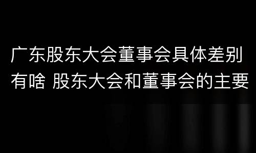 广东股东大会董事会具体差别有啥 股东大会和董事会的主要职责