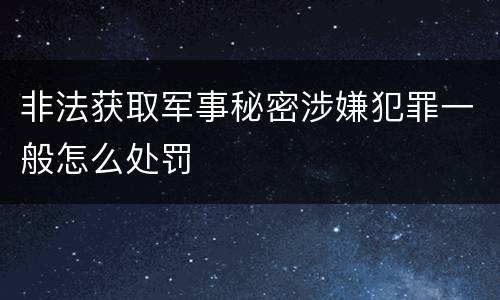 非法获取军事秘密涉嫌犯罪一般怎么处罚