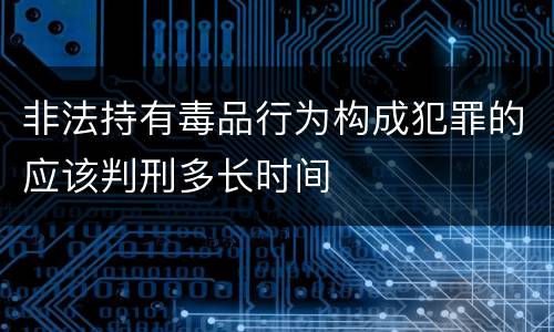 非法持有毒品行为构成犯罪的应该判刑多长时间