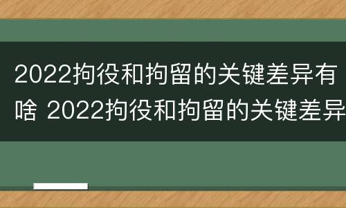 2022拘役和拘留的关键差异有啥 2022拘役和拘留的关键差异有啥区别