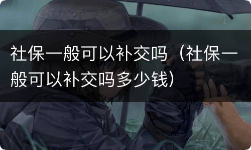 社保一般可以补交吗（社保一般可以补交吗多少钱）