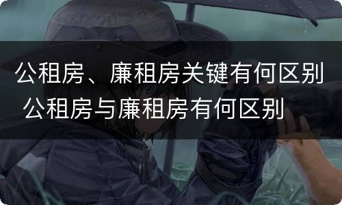 公租房、廉租房关键有何区别 公租房与廉租房有何区别