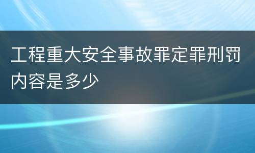 工程重大安全事故罪定罪刑罚内容是多少