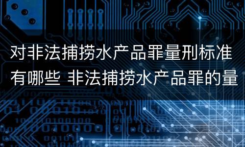 对非法捕捞水产品罪量刑标准有哪些 非法捕捞水产品罪的量刑标准