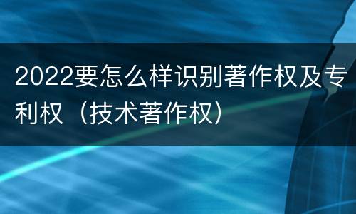 2022要怎么样识别著作权及专利权（技术著作权）