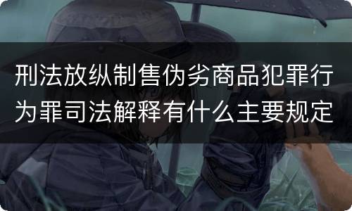 刑法放纵制售伪劣商品犯罪行为罪司法解释有什么主要规定