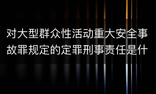 对大型群众性活动重大安全事故罪规定的定罪刑事责任是什么样的