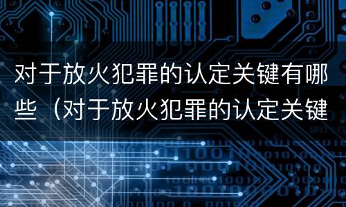 对于放火犯罪的认定关键有哪些（对于放火犯罪的认定关键有哪些内容）