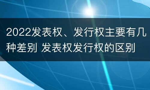 2022发表权、发行权主要有几种差别 发表权发行权的区别