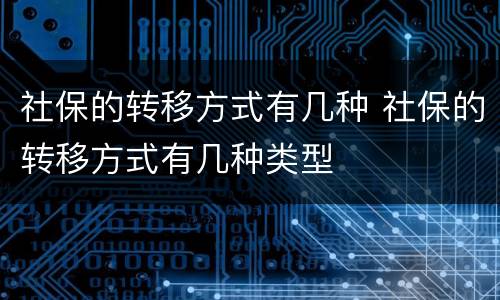 社保的转移方式有几种 社保的转移方式有几种类型