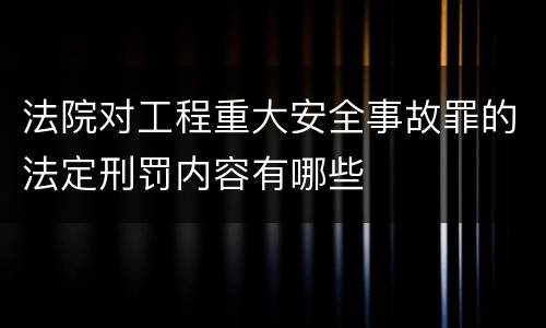 法院对工程重大安全事故罪的法定刑罚内容有哪些