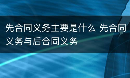 先合同义务主要是什么 先合同义务与后合同义务