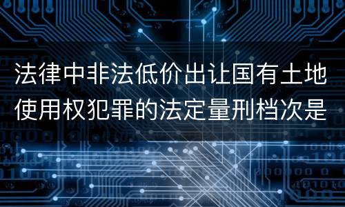 法律中非法低价出让国有土地使用权犯罪的法定量刑档次是什么