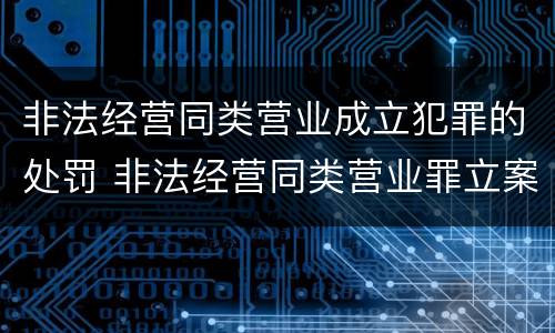 非法经营同类营业成立犯罪的处罚 非法经营同类营业罪立案标准