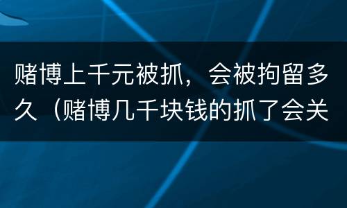 赌博上千元被抓，会被拘留多久（赌博几千块钱的抓了会关多久）