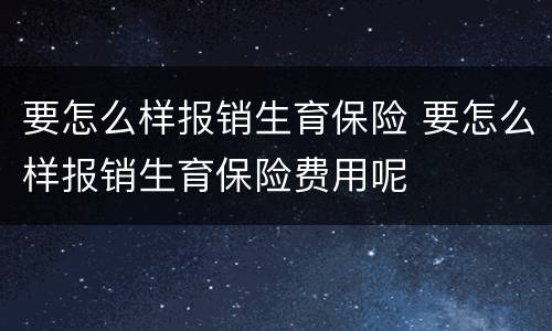 要怎么样报销生育保险 要怎么样报销生育保险费用呢