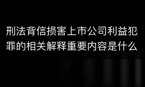 刑法背信损害上市公司利益犯罪的相关解释重要内容是什么