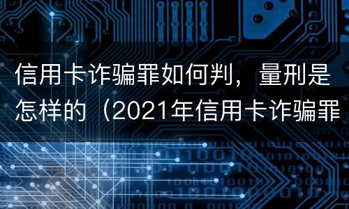 信用卡诈骗罪如何判，量刑是怎样的（2021年信用卡诈骗罪怎么认定）