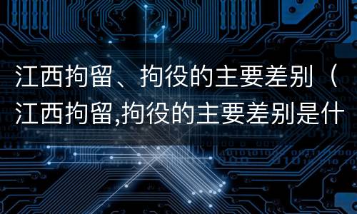 江西拘留、拘役的主要差别（江西拘留,拘役的主要差别是什么）