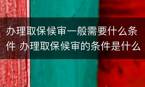 办理取保候审一般需要什么条件 办理取保候审的条件是什么