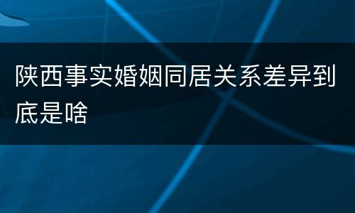 陕西事实婚姻同居关系差异到底是啥