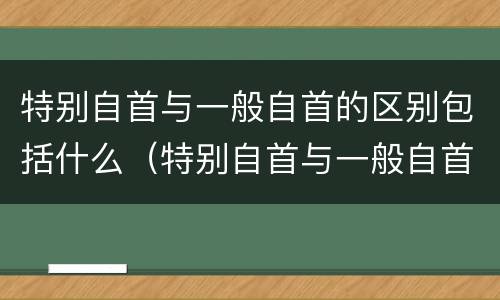 特别自首与一般自首的区别包括什么（特别自首与一般自首的区别包括什么意思）