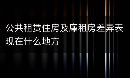 公共租赁住房及廉租房差异表现在什么地方