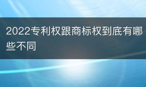 2022专利权跟商标权到底有哪些不同