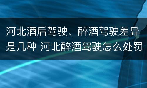 河北酒后驾驶、醉酒驾驶差异是几种 河北醉酒驾驶怎么处罚